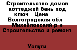 Строительство домов,коттеджей,бань под ключ › Цена ­ 1 - Волгоградская обл., Михайловский р-н Строительство и ремонт » Услуги   